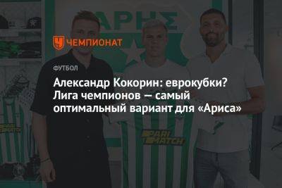 Александр Кокорин - Александр Кокорин: еврокубки? Лига чемпионов — самый оптимальный вариант для «Ариса» - championat.com - Кипр