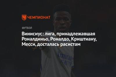 Винисиус: лига, принадлежавшая Роналдиньо, Роналдо, Криштиану, Месси, досталась расистам - championat.com - Бразилия - Испания - Мадрид