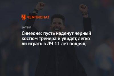 Диего Симеон - Симеоне: пусть наденут черный костюм тренера и увидят, легко ли играть в ЛЧ 11 лет подряд - championat.com