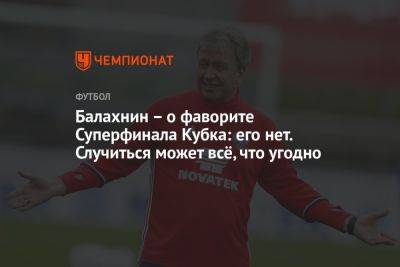 Сергей Балахнин - Балахнин – о фаворите Суперфинала Кубка: его нет. Случиться может всё, что угодно - championat.com - Москва - Россия - Краснодар