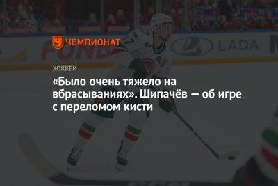 Вадим Шипачев - «Было очень тяжело на вбрасываниях». Шипачёв — об игре с переломом кисти - championat.com