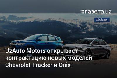 UzAuto Motors открывает контрактацию новых моделей Chevrolet Tracker и Onix - gazeta.uz - Узбекистан