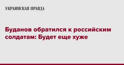 Кирилл Буданов - Буданов обратился к российским солдатам: Будет еще хуже - pravda.com.ua - Украина