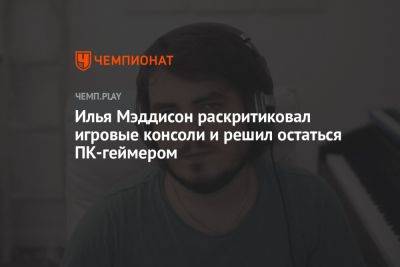Илья Мэддисон - Илья Мэддисон раскритиковал игровые консоли и решил остаться ПК-геймером - championat.com