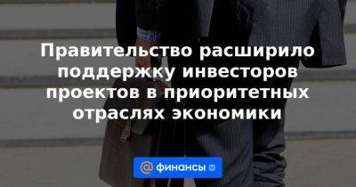 Михаил Мишустин - Правительство расширило поддержку инвесторов проектов в приоритетных отраслях экономики - smartmoney.one - Россия