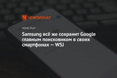 Samsung всё же сохранит Google главным поисковиком в своих смартфонах — WSJ - championat.com - Microsoft