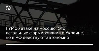 Андрей Юсов - ГУР об атаке на Россию: Это легальные формирования в Украине, но в РФ действуют автономно - liga.net - Россия - Украина - Белгородская обл.