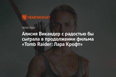 Лариса Крофт - Алисия Викандер - Алисия Викандер с радостью бы сыграла в продолжении фильма «Tomb Raider: Лара Крофт» - championat.com