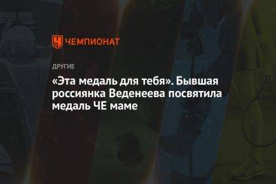 «Эта медаль — для тебя». Бывшая россиянка Веденеева посвятила медаль ЧЕ маме - championat.com - Россия - Украина - Италия - Германия - Болгария - Словения - Азербайджан - Греция