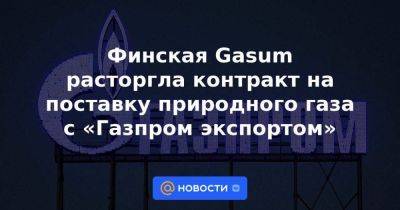 Финская Gasum расторгла контракт на поставку природного газа с «Газпром экспортом» - smartmoney.one - Россия