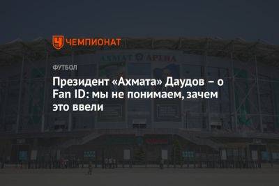 Магомед Даудов - Президент «Ахмата» Даудов – о Fan ID: мы не понимаем, зачем это ввели - championat.com - Россия - Грозный