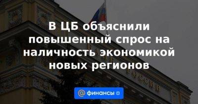 Владимир Путин - В ЦБ объяснили повышенный спрос на наличность экономикой новых регионов - smartmoney.one - Россия - Запорожская обл. - ЛНР - Херсонская обл.