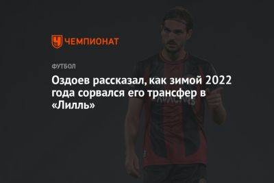 Магомед Оздоев - Оздоев рассказал, как зимой 2022 года сорвался его трансфер в «Лилль» - championat.com - Россия - Украина - Санкт-Петербург - Турция - Франция - Испания