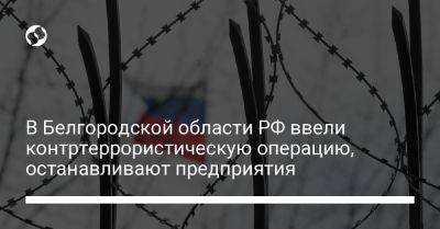 В Белгородской области РФ ввели контртеррористическую операцию, останавливают предприятия - liga.net - Россия - Украина - Белгородская обл.