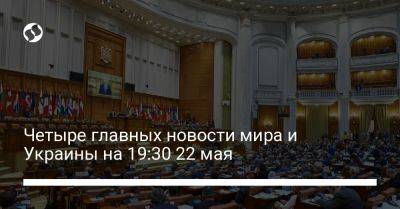 Четыре главных новости мира и Украины на 19:30 22 мая - liga.net - Россия - Украина - Белгородская обл. - Днепропетровская обл.