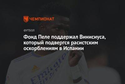 Винисиус Жуниор - Фонд Пеле поддержал Винисиуса, который подвергся расистским оскорблениям в Испании - championat.com - Бразилия - Испания - Мадрид