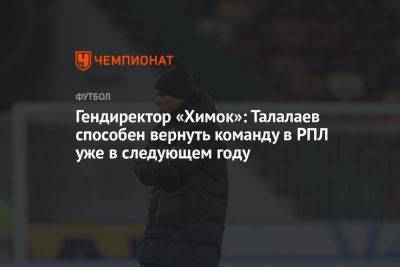 Андрей Талалаев - Гендиректор «Химок»: Талалаев способен вернуть команду в РПЛ уже в следующем году - championat.com - Сочи - Московская обл.
