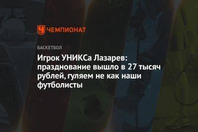 Игрок УНИКСа Лазарев: празднование вышло в 27 тысяч рублей, гуляем не как наши футболисты - championat.com - Санкт-Петербург - Казань