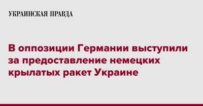 В оппозиции Германии выступили за предоставление немецких крылатых ракет Украине - pravda.com.ua - Украина - Германия