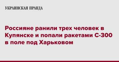 Олег Синегубов - Россияне ранили трех человек в Купянске и попали ракетами С-300 в поле под Харьковом - pravda.com.ua - Купянск - Харьковская обл. - Харьков