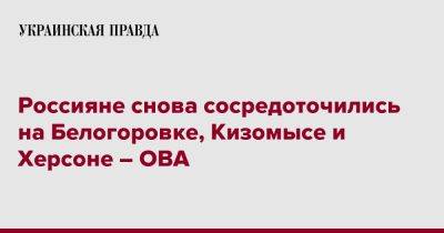 Россияне снова сосредоточились на Белогоровке, Кизомысе и Херсоне – ОВА - pravda.com.ua - Луганская обл. - Запорожская обл. - Сумская обл. - Харьковская обл. - Николаевская обл. - Херсон - Черниговская обл. - Днепропетровская обл. - Херсонская обл. - Донецкая обл.