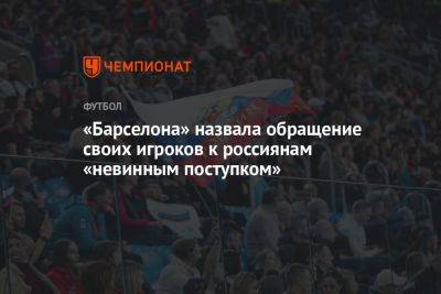 Роберто Серхи - «Барселона» назвала обращение своих игроков к россиянам «невинным поступком» - championat.com