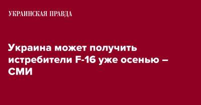 Украина может получить истребители F-16 уже осенью – СМИ - pravda.com.ua - Украина