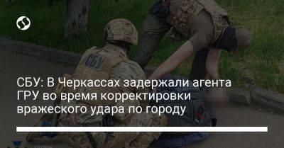 СБУ: В Черкассах задержали агента ГРУ во время корректировки вражеского удара по городу - liga.net - Россия - Украина - Киев - Черкасская обл. - Черкассы - Херсонская обл.