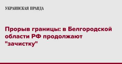 Вячеслав Гладков - Прорыв границы: в Белгородской области РФ продолжают "зачистку" - pravda.com.ua - Россия - Белгородская обл.