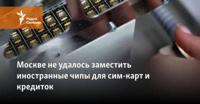 Москве не удалось заместить иностранные чипы для сим-карт и кредиток - svoboda.org - Москва - Россия - Украина