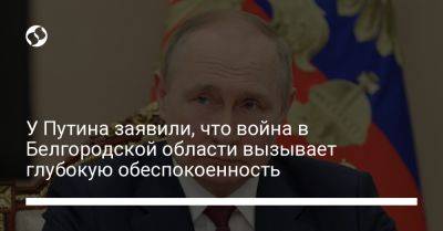 Владимир Путин - Дмитрий Песков - Вячеслав Гладков - У Путина заявили, что война в Белгородской области вызывает глубокую обеспокоенность - liga.net - Россия - Украина - Белгородская обл.