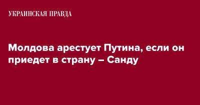 Владимир Путин - Майя Санду - Молдова арестует Путина, если он приедет в страну – Санду - pravda.com.ua - Россия - Молдавия - Румыния