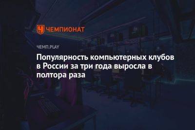 Популярность компьютерных клубов в России за три года выросла в полтора раза - championat.com - Россия