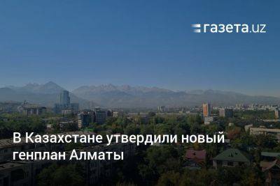 В Казахстане утвердили новый генплан Алматы - gazeta.uz - Казахстан - Узбекистан - Алма-Ата