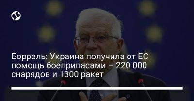 Жозеп Боррель - Боррель: Украина получила от ЕС помощь боеприпасами – 220 000 снарядов и 1300 ракет - liga.net - Украина