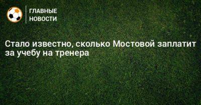 Александр Мостовой - Стало известно, сколько Мостовой заплатит за учебу на тренера - bombardir.ru