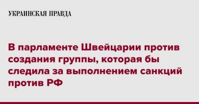 В парламенте Швейцарии против создания группы, которая бы следила за выполнением санкций против РФ - pravda.com.ua - Россия - Швейцария - Белоруссия