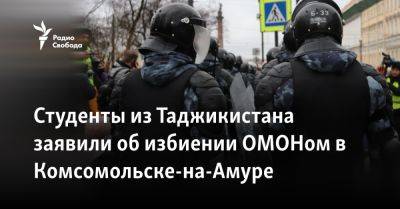 Студенты из Таджикистана заявили об избиении ОМОНом в Комсомольске-на-Амуре - svoboda.org - Россия - Таджикистан