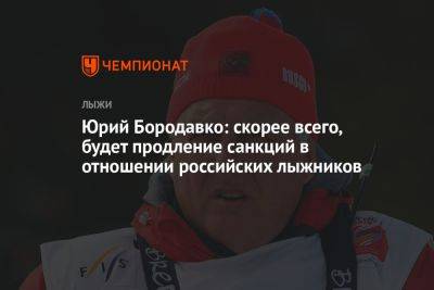 Юрий Бородавко - Елена Вяльбе - Юрий Бородавко: скорее всего, будет продление санкций в отношении российских лыжников - championat.com - Россия