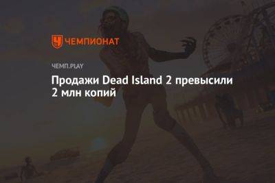 Продажи Dead Island 2 превысили 2 млн копий - championat.com - Лос-Анджелес