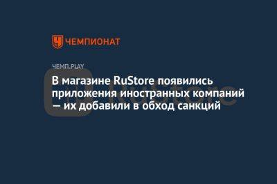 В магазине RuStore появились приложения иностранных компаний — их добавили в обход санкций - championat.com - Россия - Португалия - Microsoft