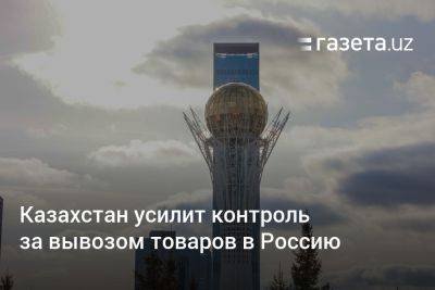 Казахстан усилит контроль за вывозом товаров в Россию - gazeta.uz - Россия - США - Украина - Казахстан - Узбекистан - Германия