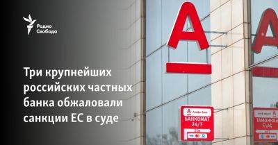 Петр Авен - Михаил Фридман - Олег Тиньков - Андрей Косогов - Три крупнейших российских частных банка обжаловали санкции ЕС в суде - svoboda.org - Россия - Украина - Англия