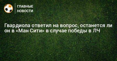 Ли Он - Гвардиола ответил на вопрос, останется ли он в «Ман Сити» в случае победы в ЛЧ - bombardir.ru