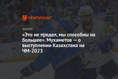 «Это не предел, мы способны на большее». Мухаметов — о выступлении Казахстана на ЧМ-2023 - championat.com - Казахстан