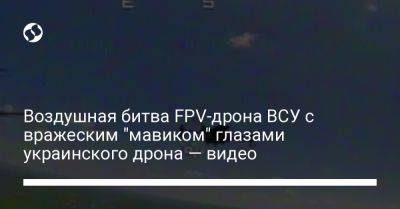 Воздушная битва FPV-дрона ВСУ с вражеским "мавиком" глазами украинского дрона — видео - liga.net - Украина