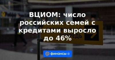 ВЦИОМ: число российских семей с кредитами выросло до 46% - smartmoney.one - Россия