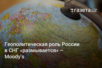 Геополитическая роль России в СНГ «размывается» — Moody’s - gazeta.uz - Россия - Китай - США - Украина - Узбекистан - Турция - Иран