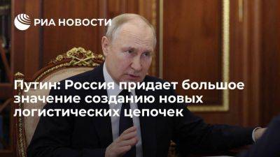 Владимир Путин - Путин заявил, что Россия придает большое значение созданию новых логистических цепочек - smartmoney.one - Россия