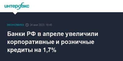 Банки РФ в апреле увеличили корпоративные и розничные кредиты на 1,7% - smartmoney.one - Москва - Россия